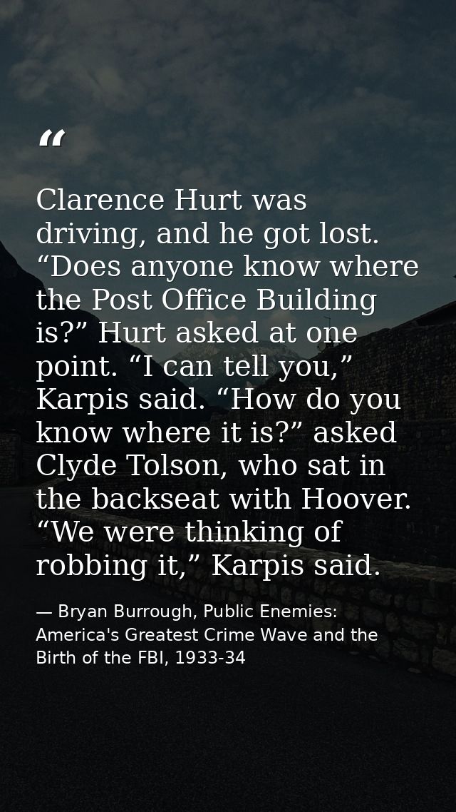 Clarence Hurt was driving, and he got lost. “Does anyone know where the Post Office Building is?” Hurt asked at one poin — Bryan Burrough, Public Enemies: America's Greatest Crime Wave and the Birth of the FBI, 1933-34