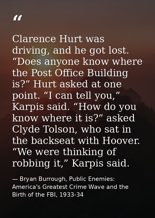 Clarence Hurt was driving, and he got lost. “Does anyone know where the Post Office Building is?” Hurt asked at one poin — Bryan Burrough, Public Enemies: America's Greatest Crime Wave and the Birth of the FBI, 1933-34