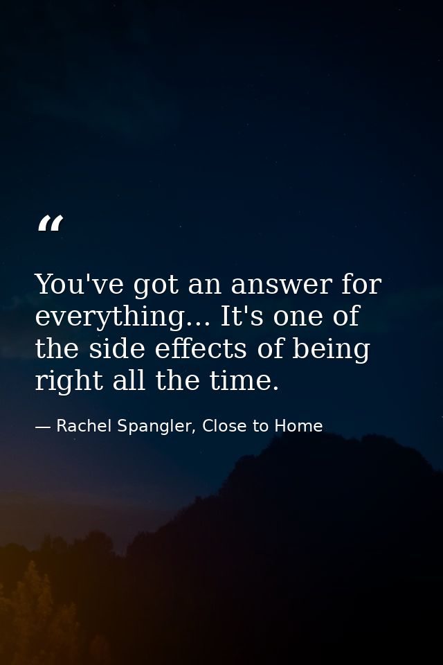 You've got an answer for everything... It's one of the side effects of being right all the time. — Rachel Spangler, Close to Home