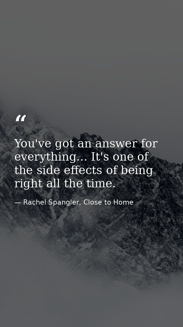 You've got an answer for everything... It's one of the side effects of being right all the time. — Rachel Spangler, Close to Home