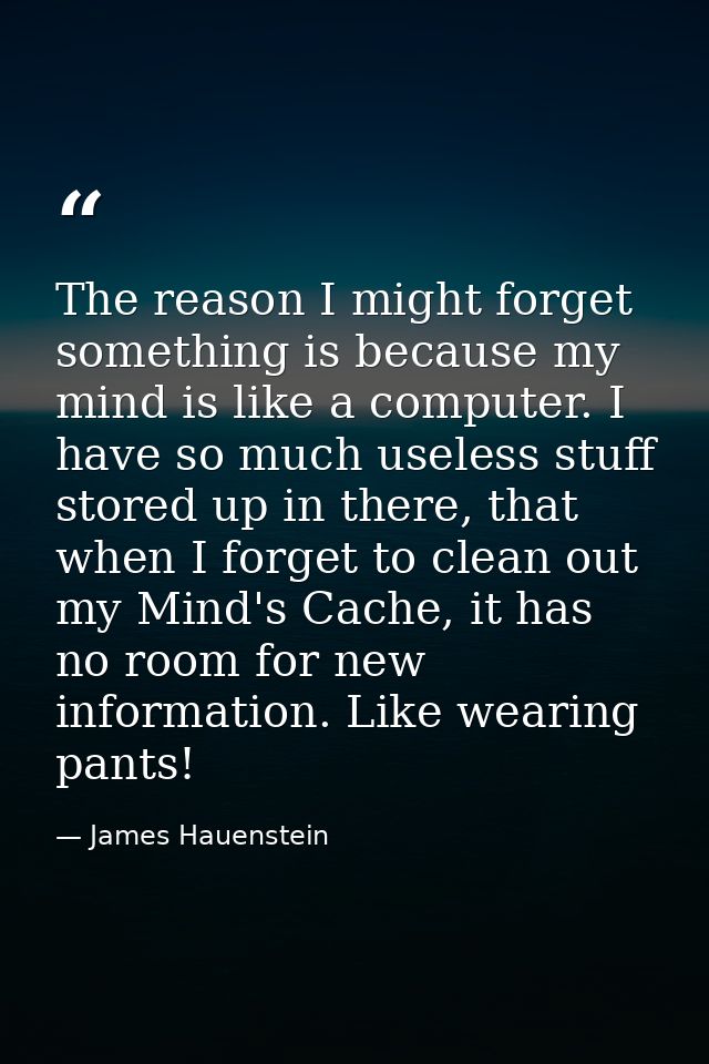 The reason I might forget something is because my mind is like a computer. I have so much useless stuff stored up in the — James Hauenstein
