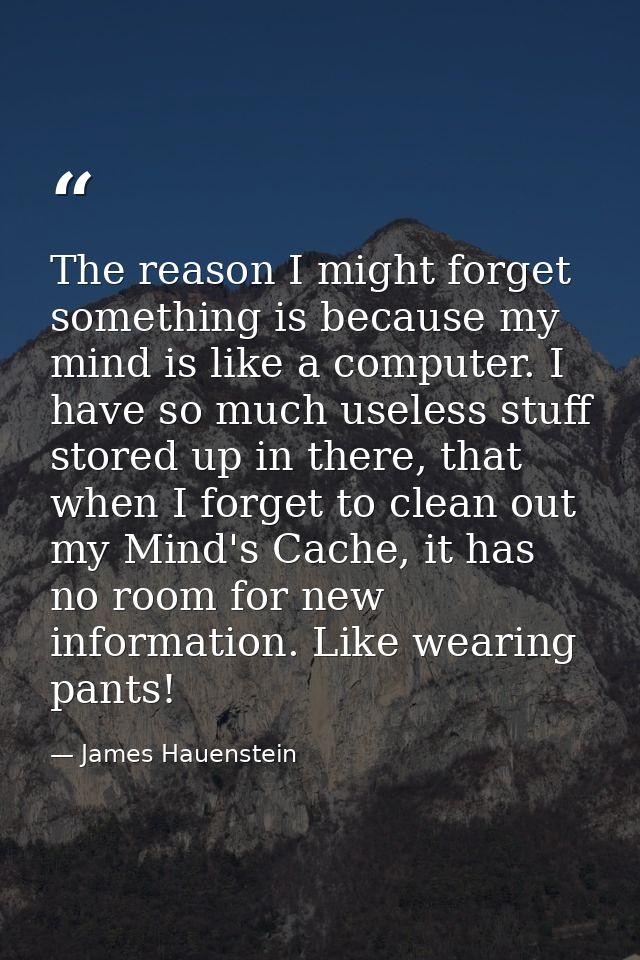 The reason I might forget something is because my mind is like a computer. I have so much useless stuff stored up in the — James Hauenstein