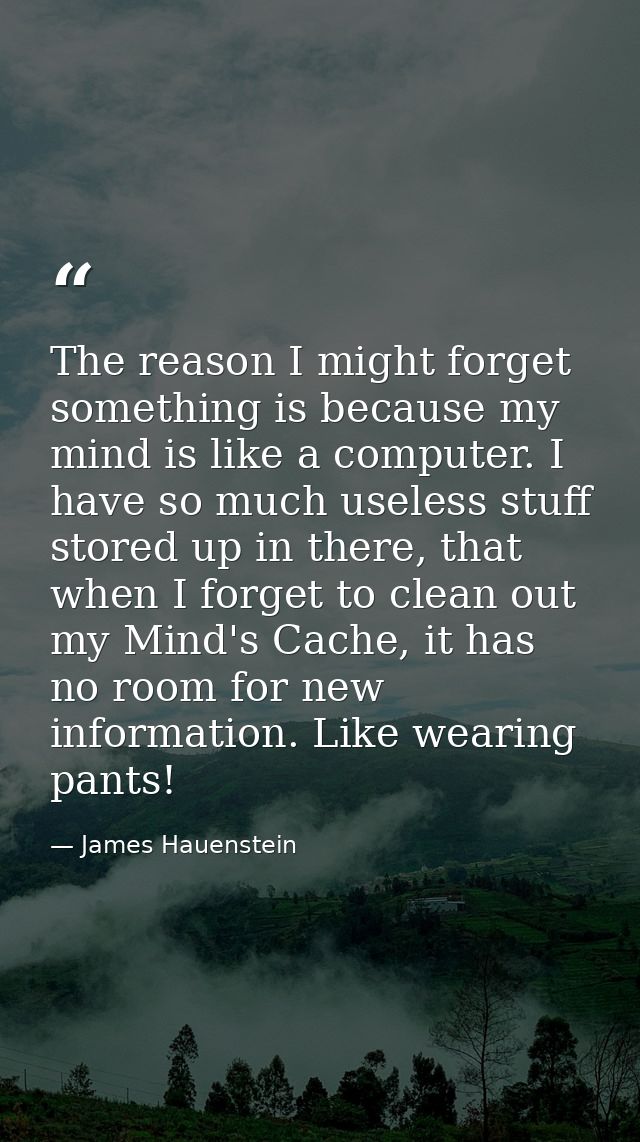 The reason I might forget something is because my mind is like a computer. I have so much useless stuff stored up in the — James Hauenstein