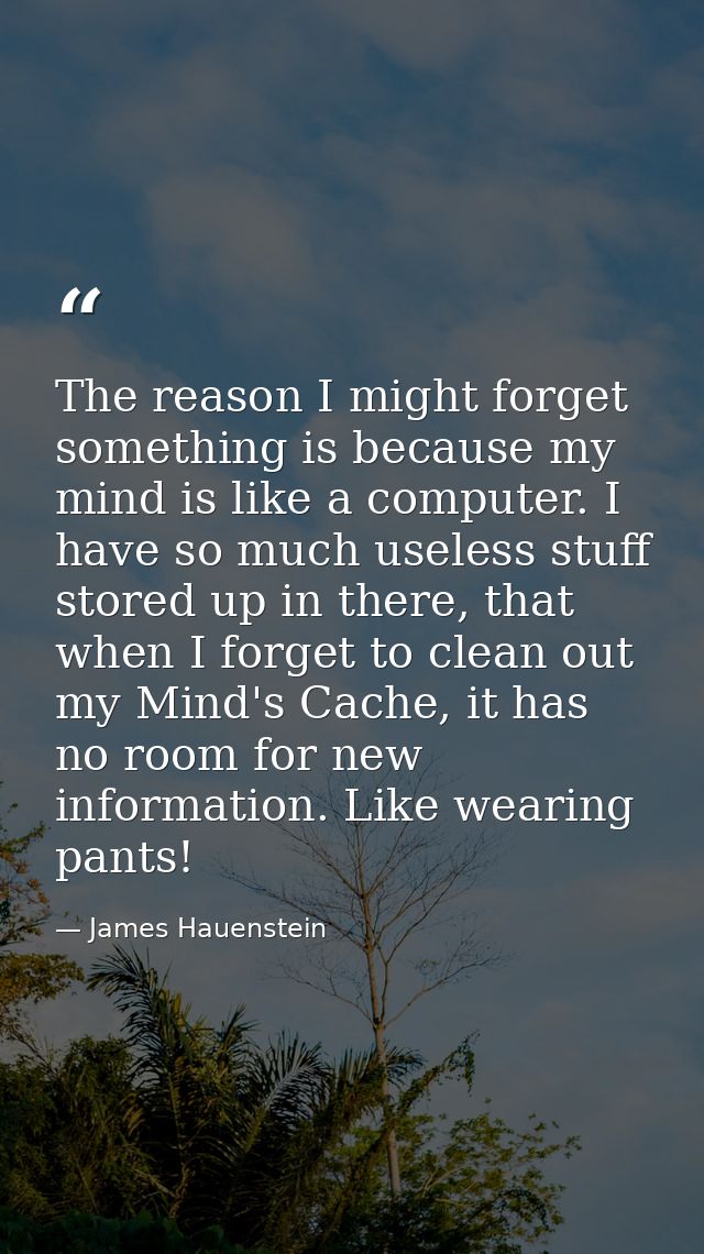The reason I might forget something is because my mind is like a computer. I have so much useless stuff stored up in the — James Hauenstein