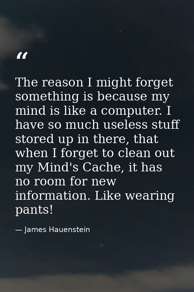 The reason I might forget something is because my mind is like a computer. I have so much useless stuff stored up in the — James Hauenstein