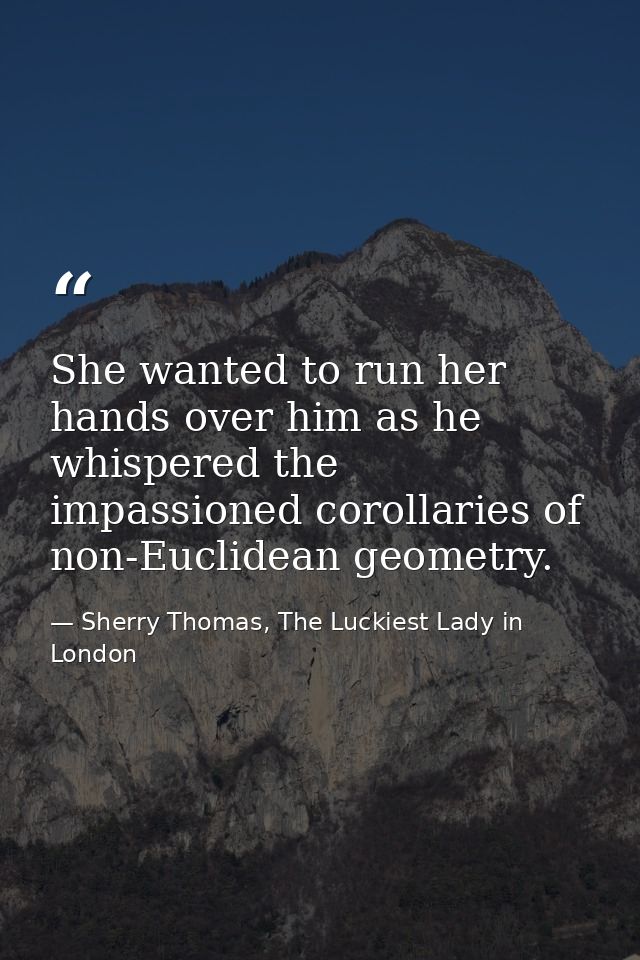 She wanted to run her hands over him as he whispered the impassioned corollaries of non-Euclidean geometry. — Sherry Thomas, The Luckiest Lady in London