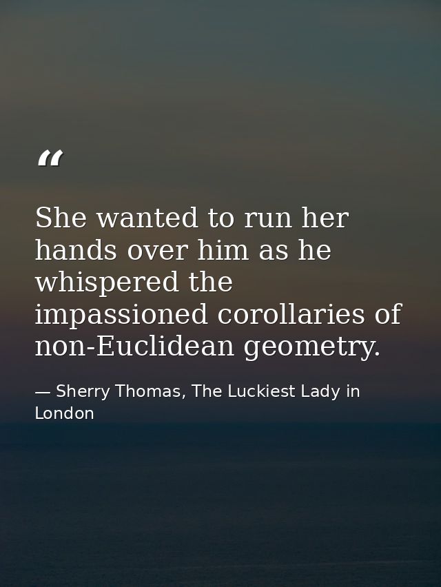 She wanted to run her hands over him as he whispered the impassioned corollaries of non-Euclidean geometry. — Sherry Thomas, The Luckiest Lady in London