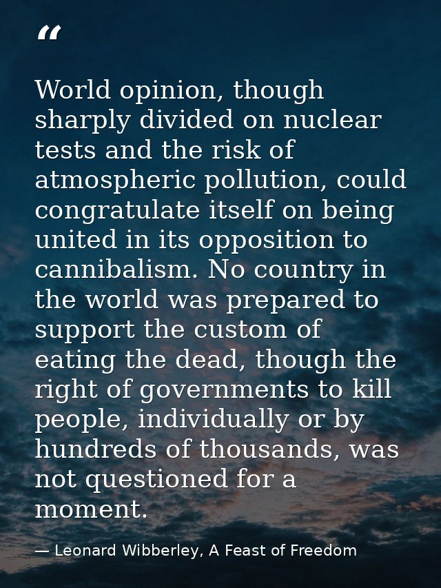 World opinion, though sharply divided on nuclear tests and the risk of atmospheric pollution, could congratulate itself  — Leonard Wibberley, A Feast of Freedom