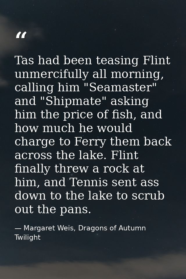 Tas had been teasing Flint unmercifully all morning, calling him "Seamaster" and "Shipmate" asking him the price of fish — Margaret Weis, Dragons of Autumn Twilight