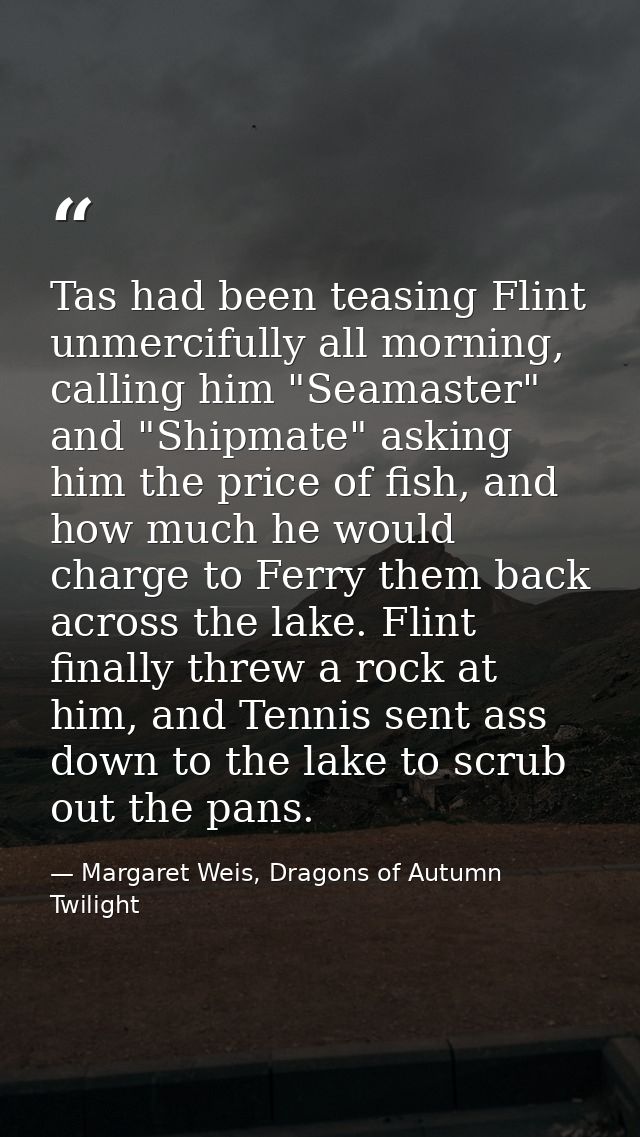 Tas had been teasing Flint unmercifully all morning, calling him "Seamaster" and "Shipmate" asking him the price of fish — Margaret Weis, Dragons of Autumn Twilight