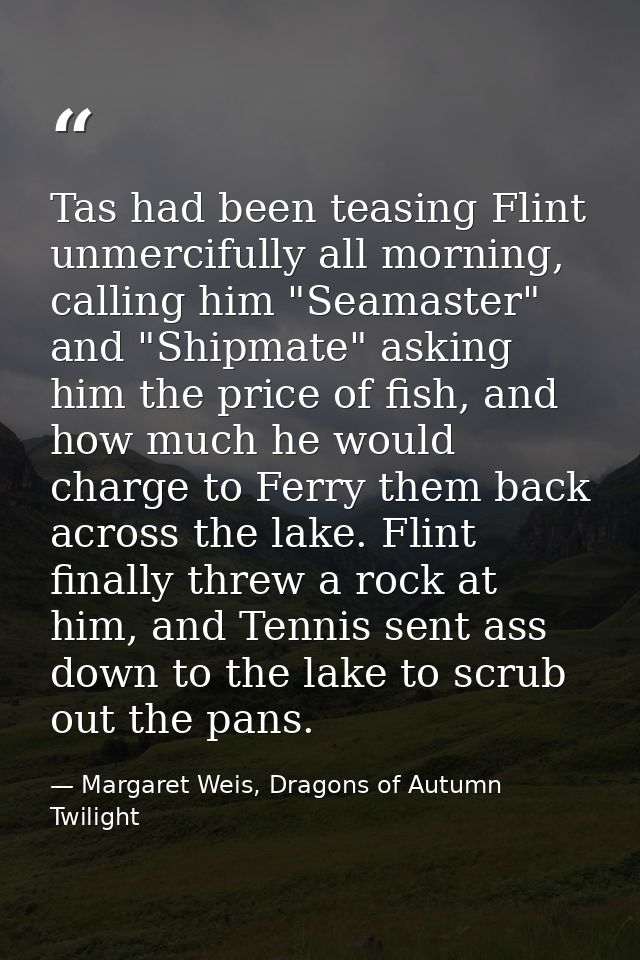 Tas had been teasing Flint unmercifully all morning, calling him "Seamaster" and "Shipmate" asking him the price of fish — Margaret Weis, Dragons of Autumn Twilight