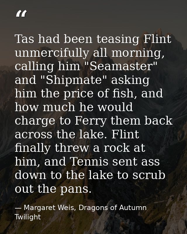 Tas had been teasing Flint unmercifully all morning, calling him "Seamaster" and "Shipmate" asking him the price of fish — Margaret Weis, Dragons of Autumn Twilight