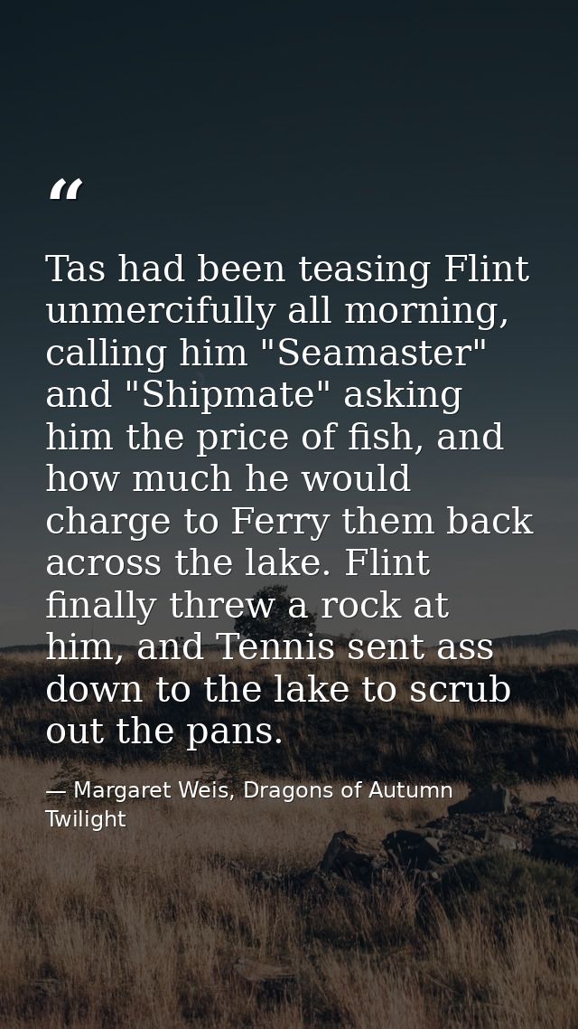 Tas had been teasing Flint unmercifully all morning, calling him "Seamaster" and "Shipmate" asking him the price of fish — Margaret Weis, Dragons of Autumn Twilight
