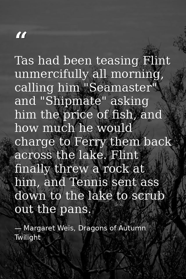 Tas had been teasing Flint unmercifully all morning, calling him "Seamaster" and "Shipmate" asking him the price of fish — Margaret Weis, Dragons of Autumn Twilight