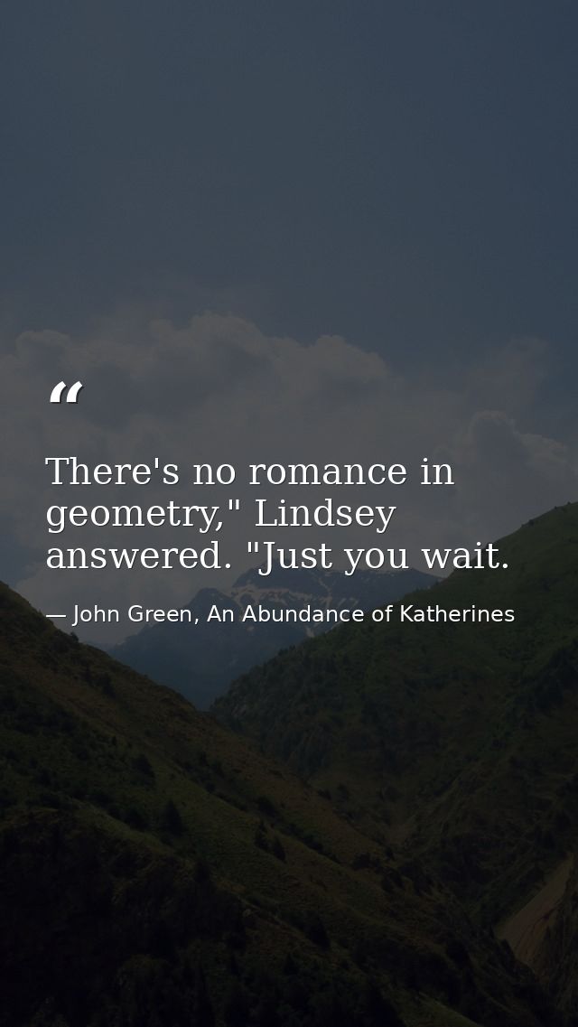 There's no romance in geometry," Lindsey answered. "Just you wait. — John Green, An Abundance of Katherines