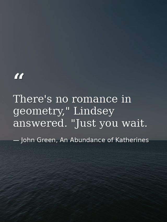 There's no romance in geometry," Lindsey answered. "Just you wait. — John Green, An Abundance of Katherines