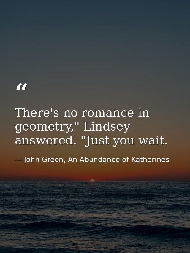 There's no romance in geometry," Lindsey answered. "Just you wait. — John Green, An Abundance of Katherines
