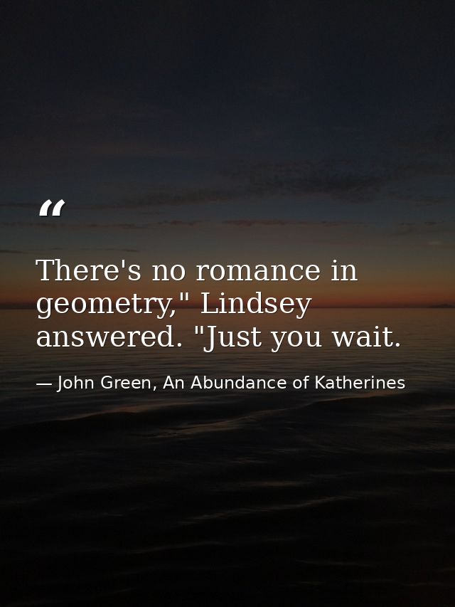 There's no romance in geometry," Lindsey answered. "Just you wait. — John Green, An Abundance of Katherines