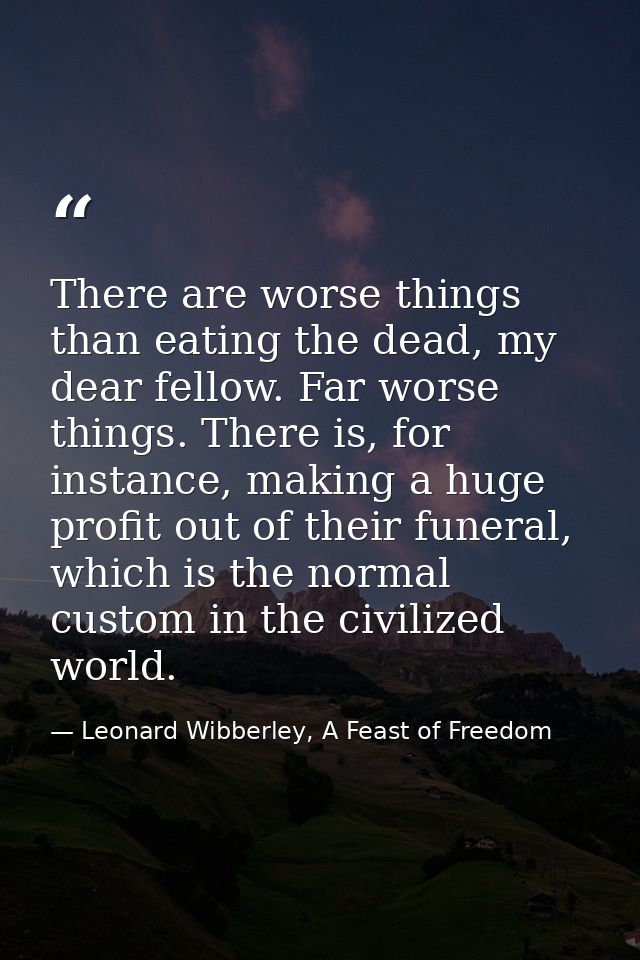 There are worse things than eating the dead, my dear fellow. Far worse things. There is, for instance, making a huge pro — Leonard Wibberley, A Feast of Freedom