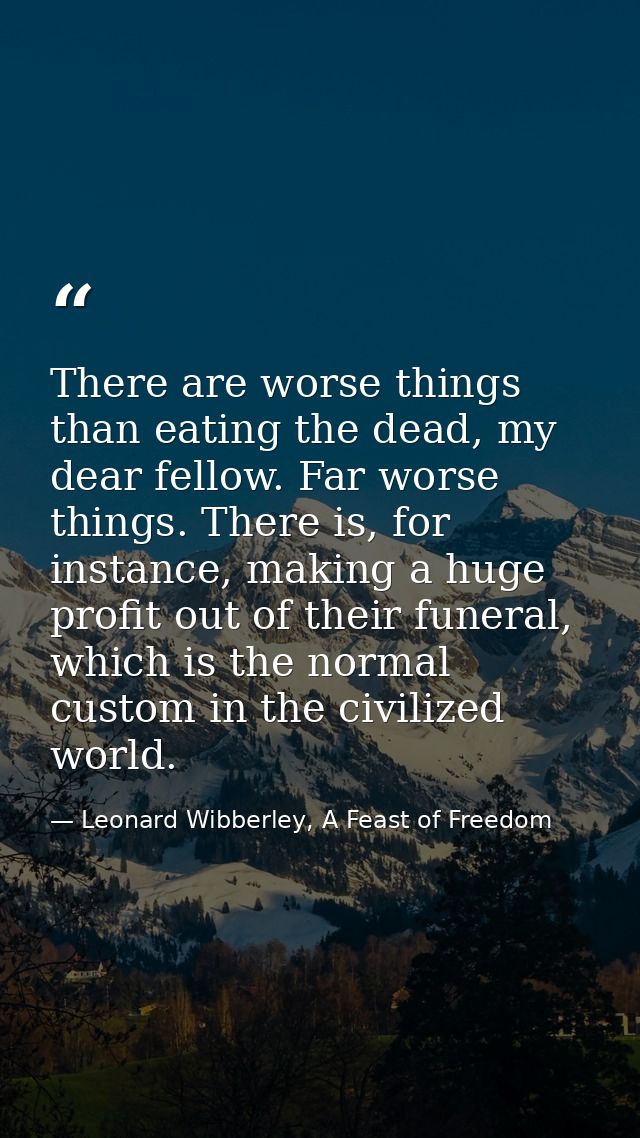 There are worse things than eating the dead, my dear fellow. Far worse things. There is, for instance, making a huge pro — Leonard Wibberley, A Feast of Freedom