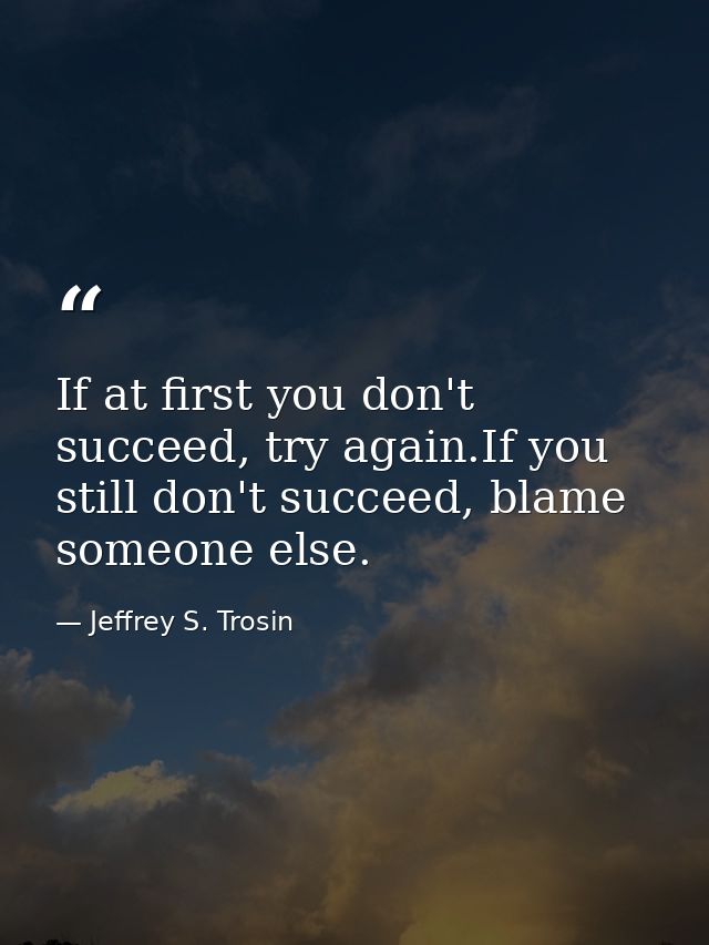 If at first you don't succeed, try again.If you still don't succeed, blame someone else. — Jeffrey S. Trosin