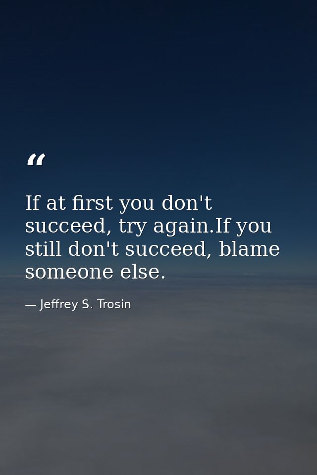If at first you don't succeed, try again.If you still don't succeed, blame someone else. — Jeffrey S. Trosin