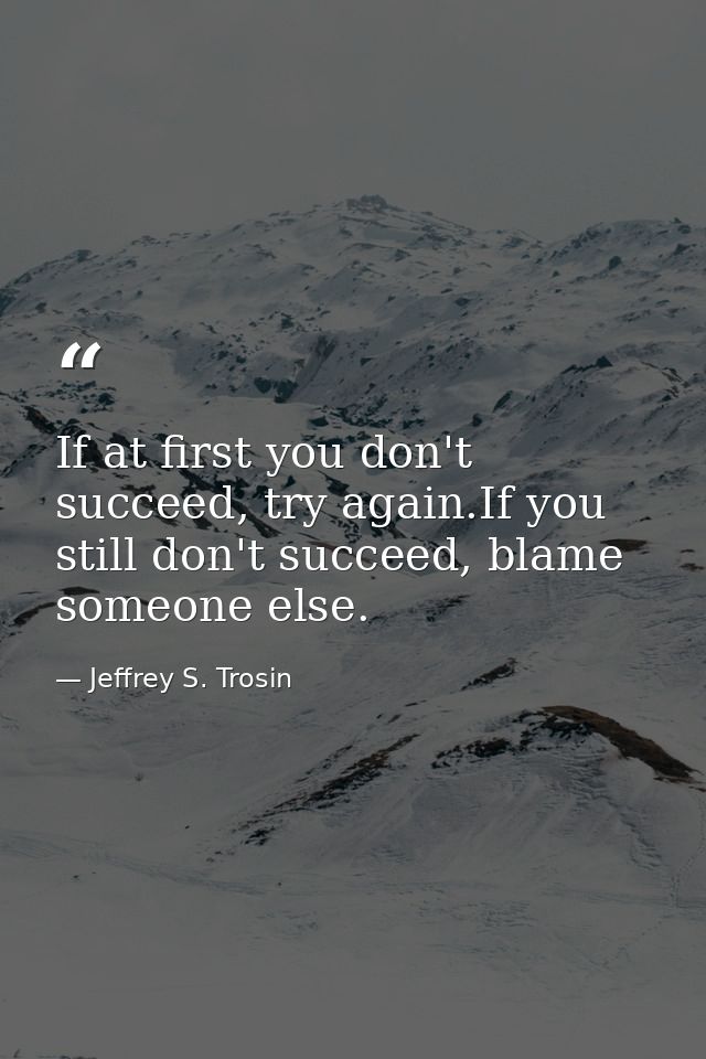 If at first you don't succeed, try again.If you still don't succeed, blame someone else. — Jeffrey S. Trosin