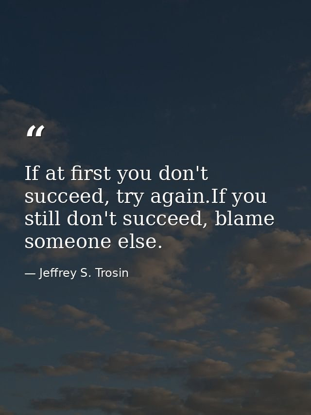 If at first you don't succeed, try again.If you still don't succeed, blame someone else. — Jeffrey S. Trosin