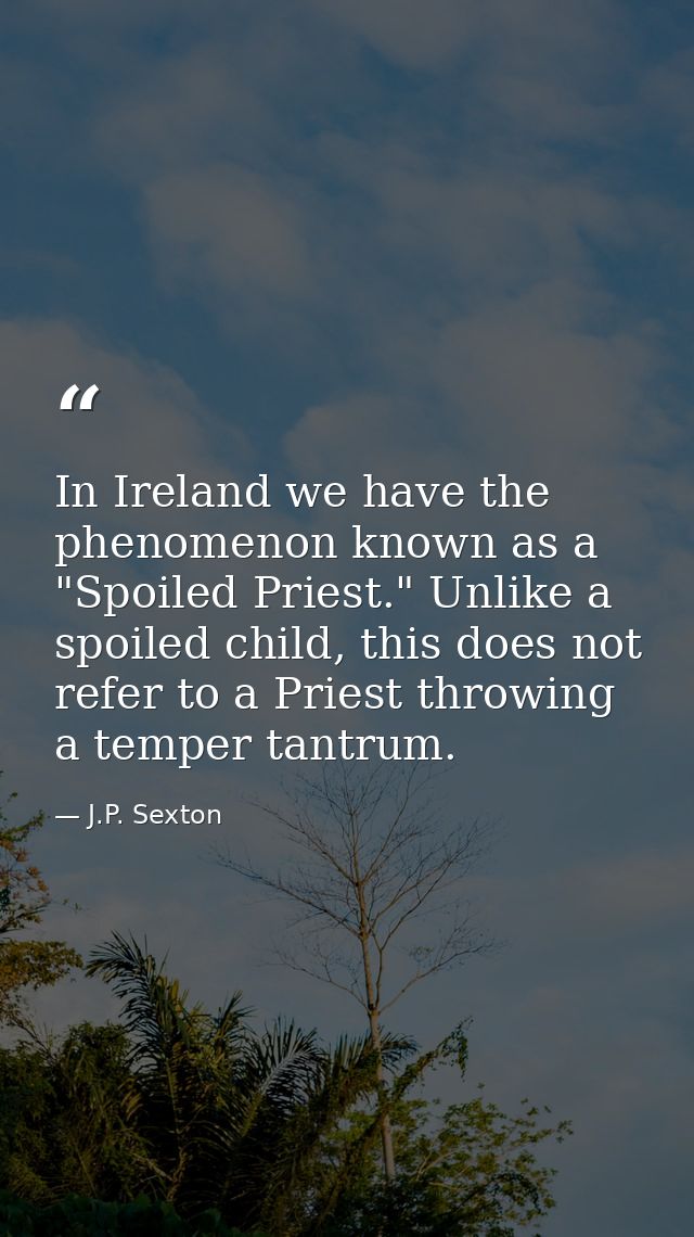 In Ireland we have the phenomenon known as a "Spoiled Priest." Unlike a spoiled child, this does not refer to a Priest t — J.P. Sexton