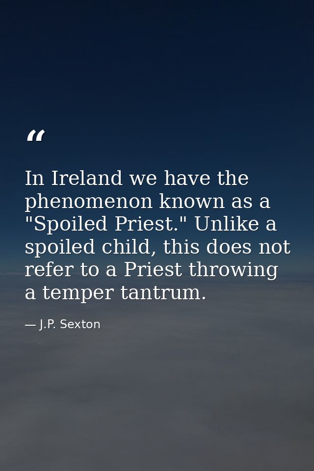 In Ireland we have the phenomenon known as a "Spoiled Priest." Unlike a spoiled child, this does not refer to a Priest t — J.P. Sexton