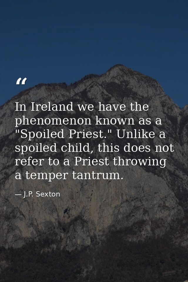 In Ireland we have the phenomenon known as a "Spoiled Priest." Unlike a spoiled child, this does not refer to a Priest t — J.P. Sexton