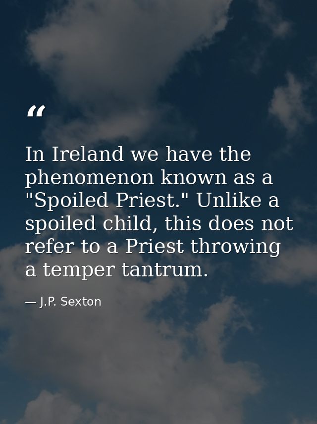 In Ireland we have the phenomenon known as a "Spoiled Priest." Unlike a spoiled child, this does not refer to a Priest t — J.P. Sexton