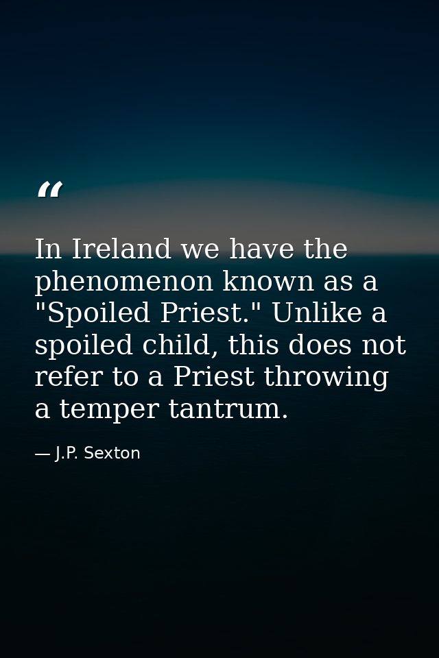 In Ireland we have the phenomenon known as a "Spoiled Priest." Unlike a spoiled child, this does not refer to a Priest t — J.P. Sexton