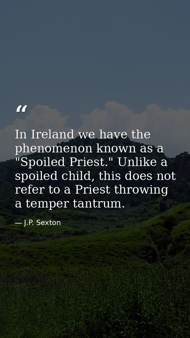 In Ireland we have the phenomenon known as a "Spoiled Priest." Unlike a spoiled child, this does not refer to a Priest t — J.P. Sexton