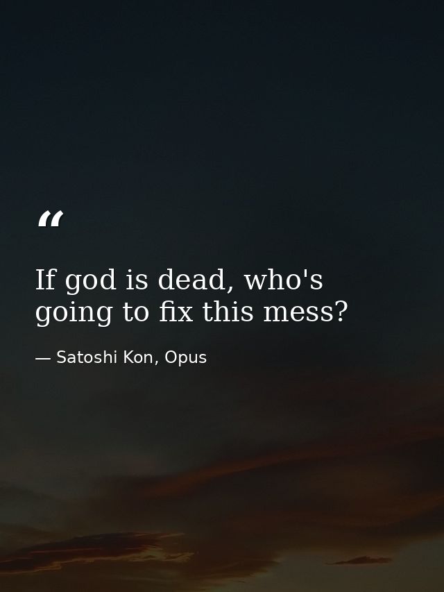 If god is dead, who's going to fix this mess? — Satoshi Kon, Opus
