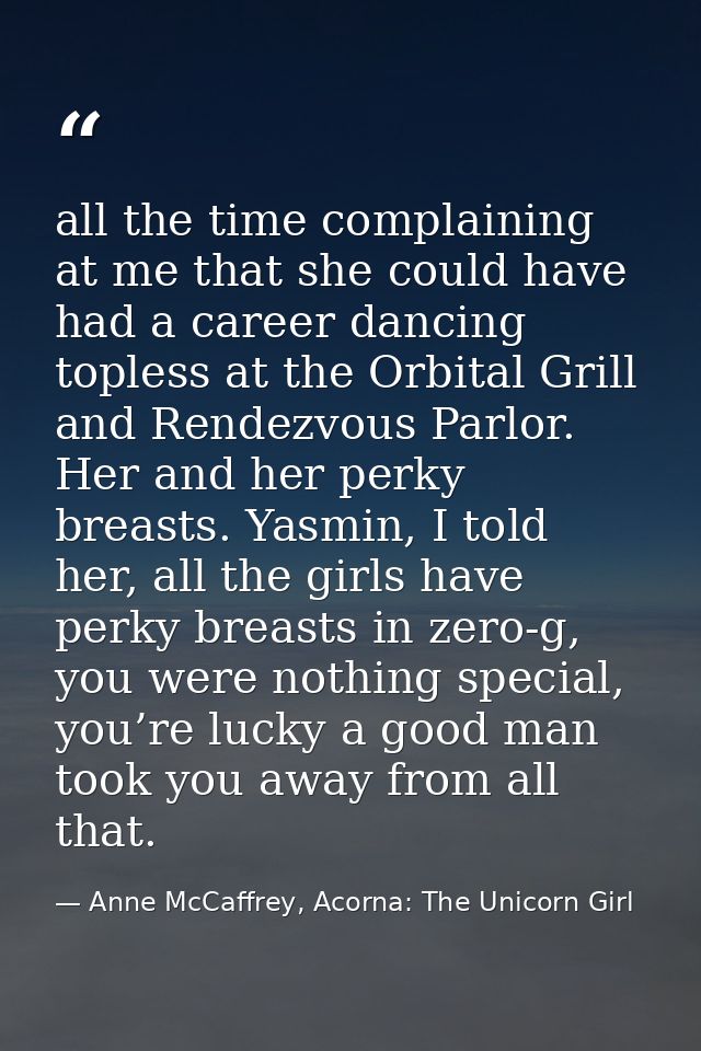 all the time complaining at me that she could have had a career dancing topless at the Orbital Grill and Rendezvous Parl — Anne McCaffrey, Acorna: The Unicorn Girl
