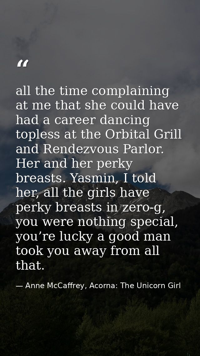 all the time complaining at me that she could have had a career dancing topless at the Orbital Grill and Rendezvous Parl — Anne McCaffrey, Acorna: The Unicorn Girl