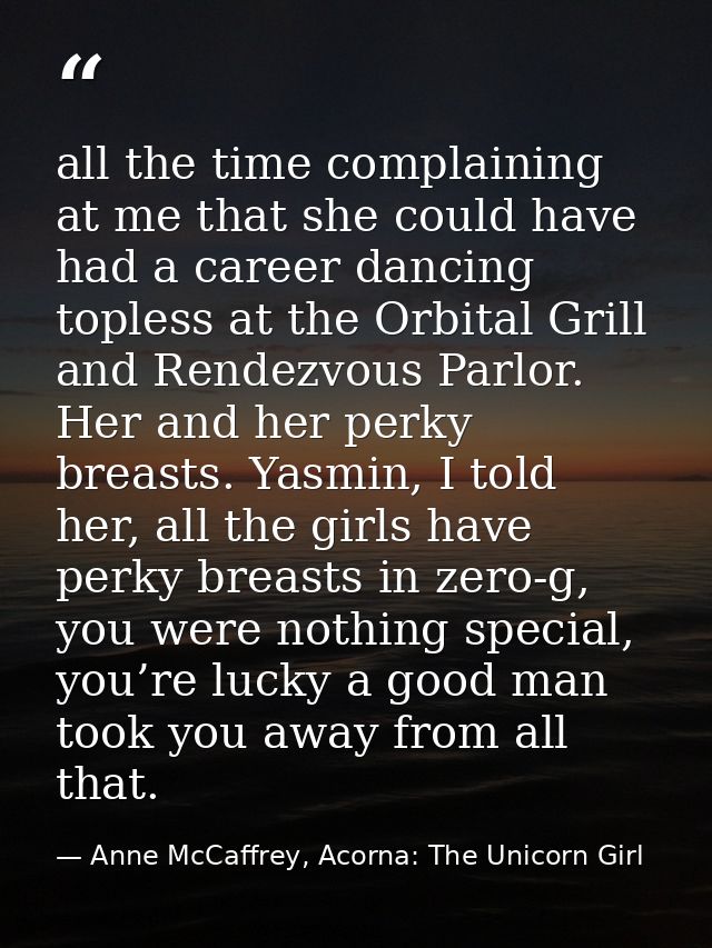 all the time complaining at me that she could have had a career dancing topless at the Orbital Grill and Rendezvous Parl — Anne McCaffrey, Acorna: The Unicorn Girl