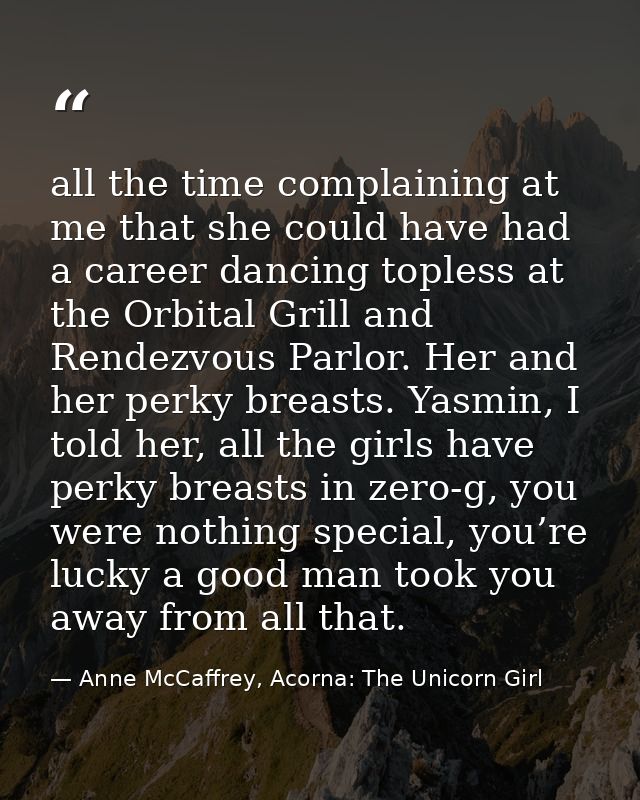 all the time complaining at me that she could have had a career dancing topless at the Orbital Grill and Rendezvous Parl — Anne McCaffrey, Acorna: The Unicorn Girl