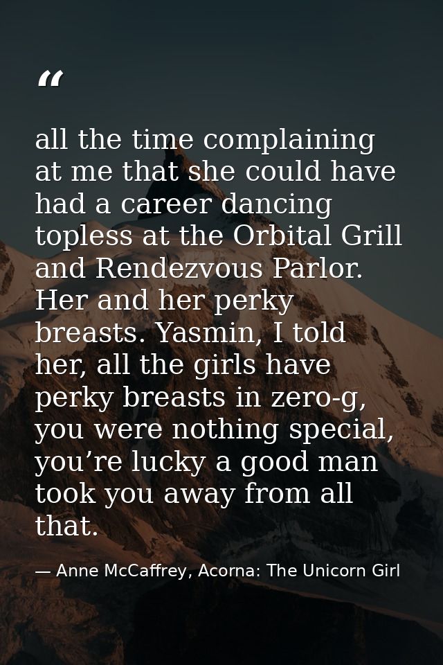 all the time complaining at me that she could have had a career dancing topless at the Orbital Grill and Rendezvous Parl — Anne McCaffrey, Acorna: The Unicorn Girl