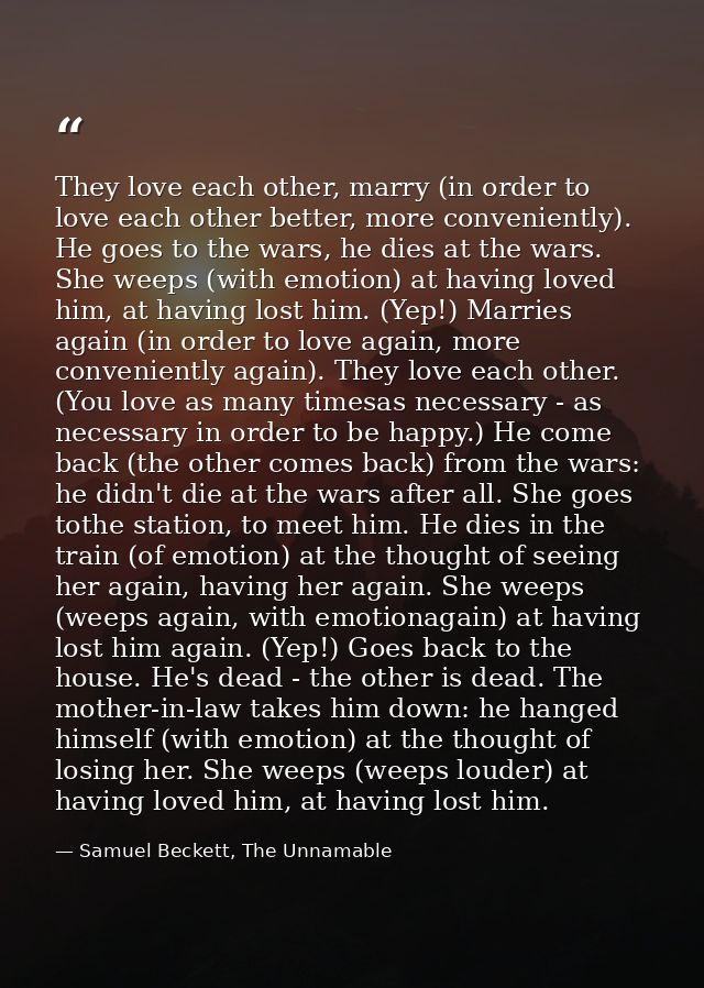 They love each other, marry (in order to love each other better, more conveniently). He goes to the wars, he dies at the — Samuel Beckett, The Unnamable