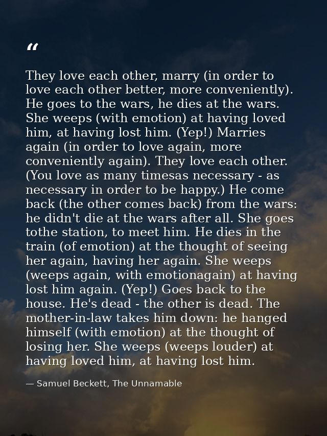 They love each other, marry (in order to love each other better, more conveniently). He goes to the wars, he dies at the — Samuel Beckett, The Unnamable