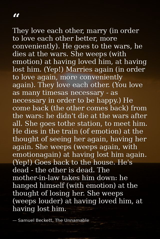 They love each other, marry (in order to love each other better, more conveniently). He goes to the wars, he dies at the — Samuel Beckett, The Unnamable