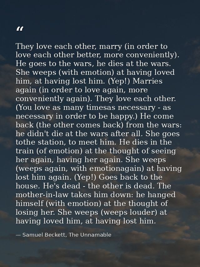 They love each other, marry (in order to love each other better, more conveniently). He goes to the wars, he dies at the — Samuel Beckett, The Unnamable