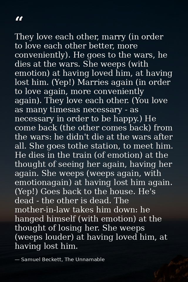 They love each other, marry (in order to love each other better, more conveniently). He goes to the wars, he dies at the — Samuel Beckett, The Unnamable
