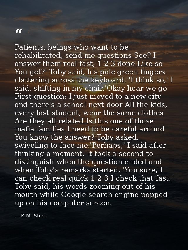 Patients, beings who want to be rehabilitated, send me questions See? I answer them real fast, 1 2 3 done Like so You ge — K.M. Shea