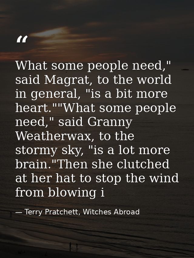 What some people need," said Magrat, to the world in general, "is a bit more heart.""What some people need," said Granny — Terry Pratchett, Witches Abroad