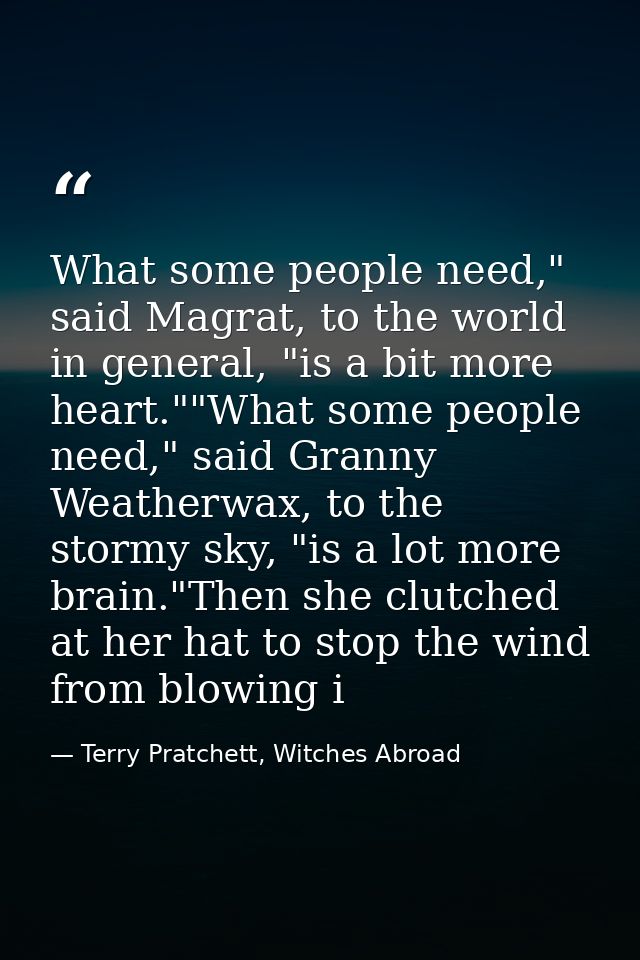 What some people need," said Magrat, to the world in general, "is a bit more heart.""What some people need," said Granny — Terry Pratchett, Witches Abroad