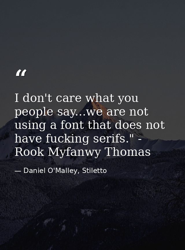 I don't care what you people say...we are not using a font that does not have fucking serifs." - Rook Myfanwy Thomas — Daniel O'Malley, Stiletto