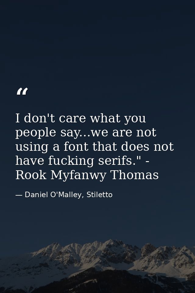 I don't care what you people say...we are not using a font that does not have fucking serifs." - Rook Myfanwy Thomas — Daniel O'Malley, Stiletto